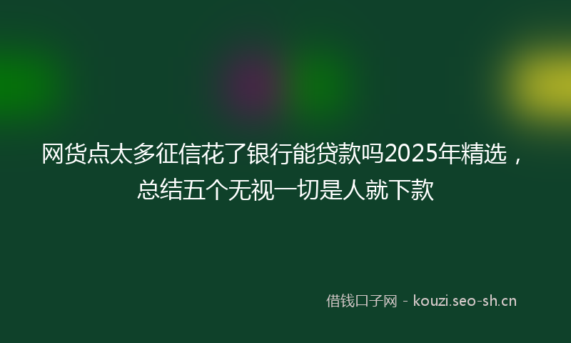 网货点太多征信花了银行能贷款吗2025年精选，总结五个无视一切是人就下款