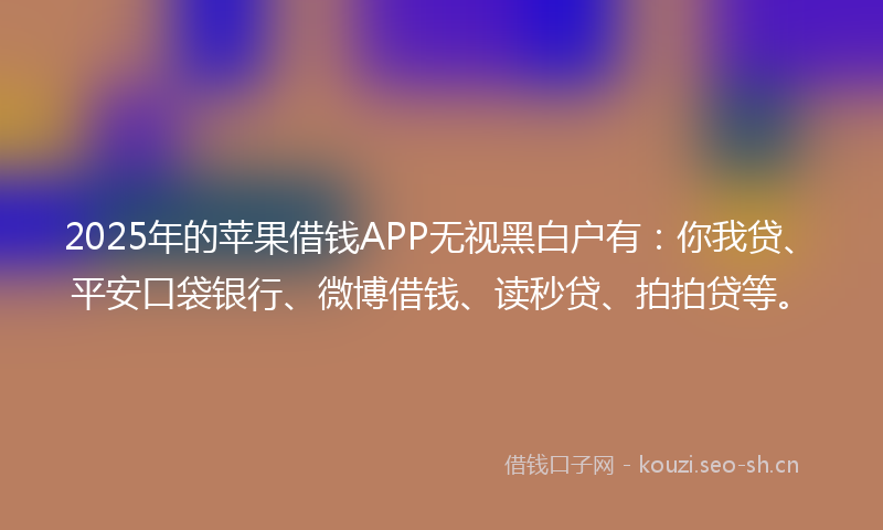2025年的苹果借钱APP无视黑白户有：你我贷、平安口袋银行、微博借钱、读秒贷、拍拍贷等。