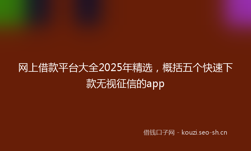 网上借款平台大全2025年精选，概括五个快速下款无视征信的app