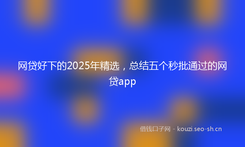 网贷好下的2025年精选，总结五个秒批通过的网贷app