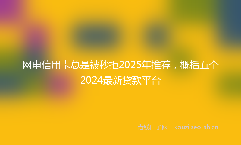 网申信用卡总是被秒拒2025年推荐，概括五个2024最新贷款平台
