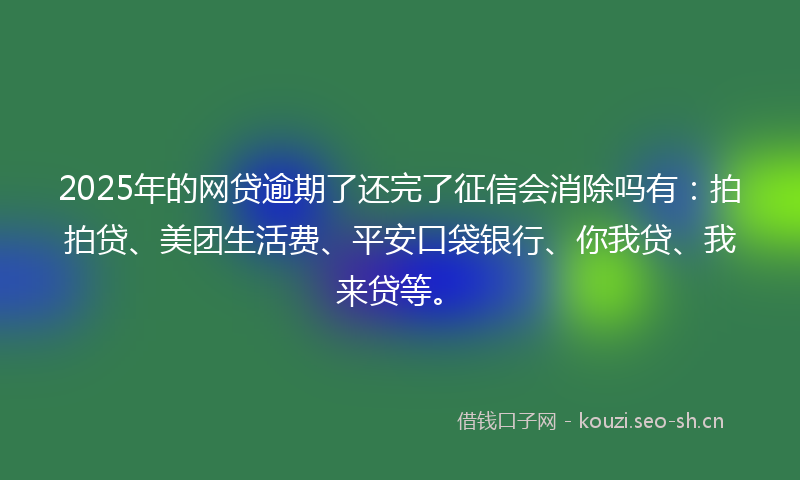 2025年的网贷逾期了还完了征信会消除吗有：拍拍贷、美团生活费、平安口袋银行、你我贷、我来贷等。