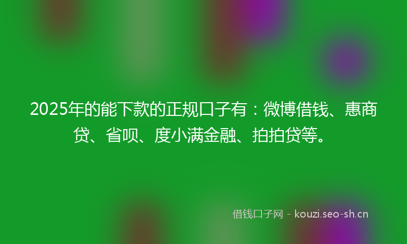 2025年的能下款的正规口子有:微博借钱、惠商贷、省呗、度小满金融、拍拍贷等。