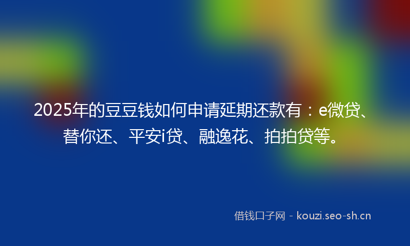 2025年的豆豆钱如何申请延期还款有：e微贷、替你还、平安i贷、融逸花、拍拍贷等。