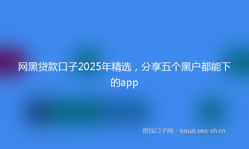 网黑贷款口子2025年精选，分享五个黑户都能下的app