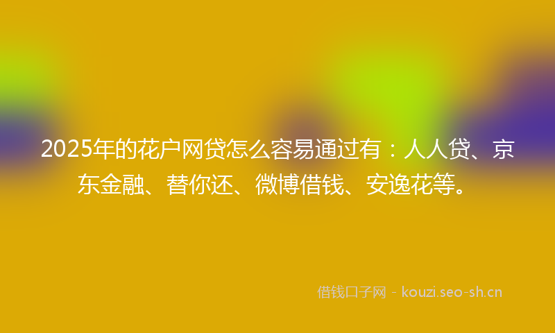 2025年的花户网贷怎么容易通过有：人人贷、京东金融、替你还、微博借钱、安逸花等。