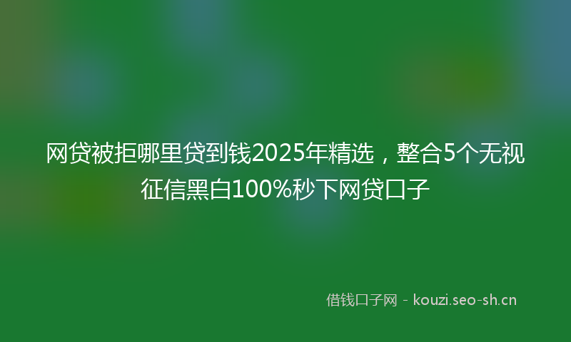 网贷被拒哪里贷到钱2025年精选，整合5个无视征信黑白100%秒下网贷口子