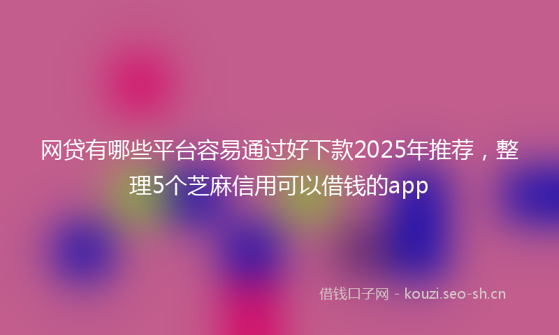 网贷有哪些平台容易通过好下款2025年推荐，整理5个芝麻信用可以借钱的app