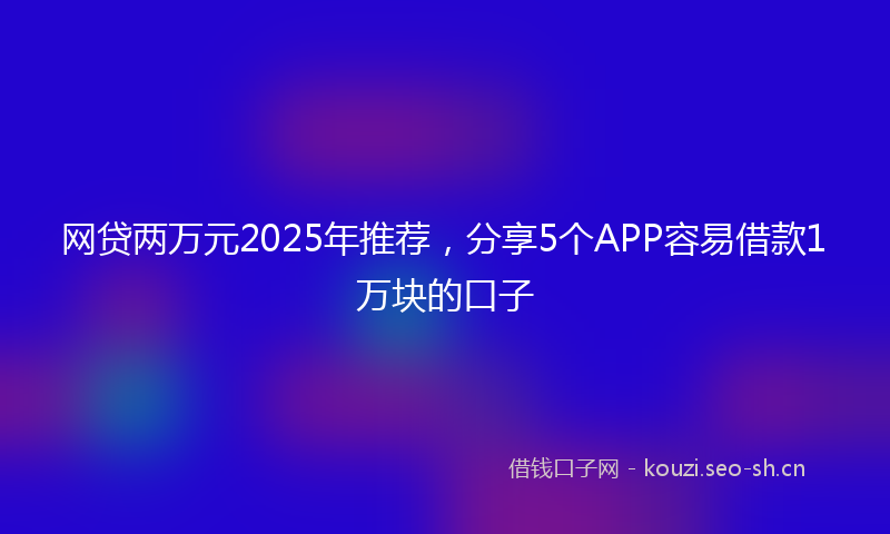 网贷两万元2025年推荐，分享5个APP容易借款1万块的口子