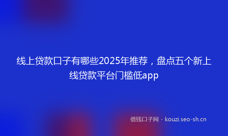 线上贷款口子有哪些2025年推荐，盘点五个新上线贷款平台门槛低app