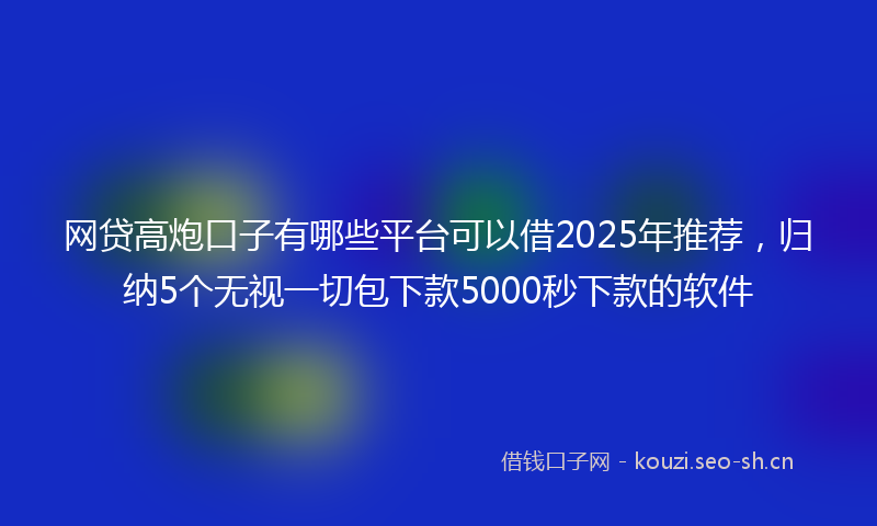 网贷高炮口子有哪些平台可以借2025年推荐，归纳5个无视一切包下款5000秒下款的软件