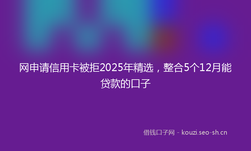 网申请信用卡被拒2025年精选，整合5个12月能贷款的口子