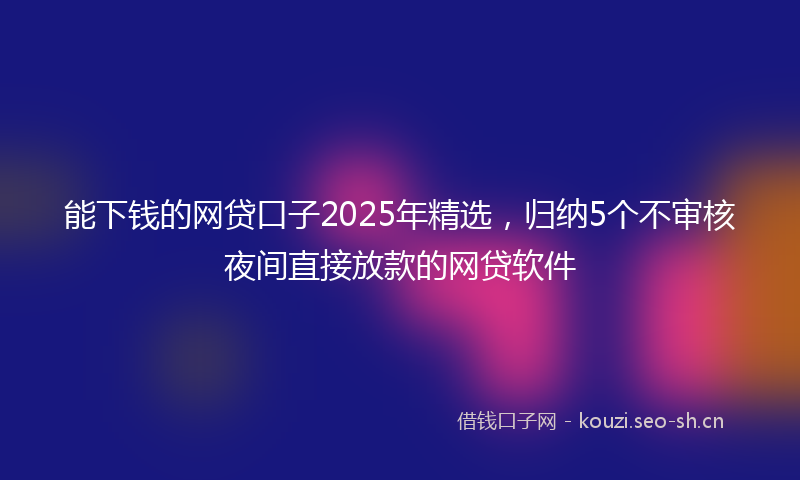 能下钱的网贷口子2025年精选,归纳5个不审核夜间直接放款的网贷软件