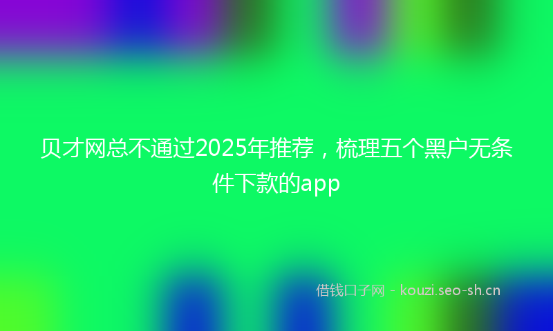 贝才网总不通过2025年推荐，梳理五个黑户无条件下款的app