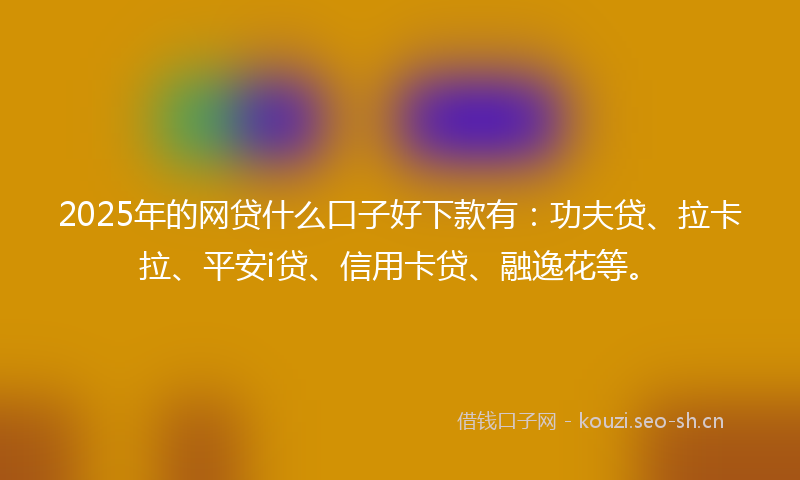 2025年的网贷什么口子好下款有：功夫贷、拉卡拉、平安i贷、信用卡贷、融逸花等。