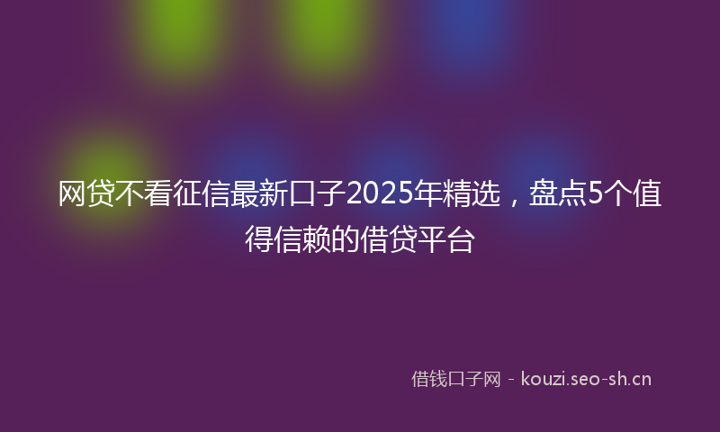 网贷不看征信最新口子2025年精选，盘点5个值得信赖的借贷平台