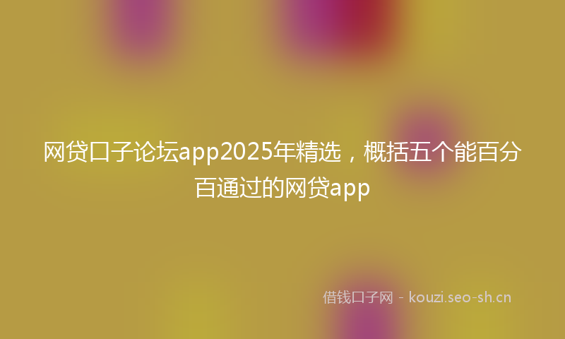网贷口子论坛app2025年精选，概括五个能百分百通过的网贷app