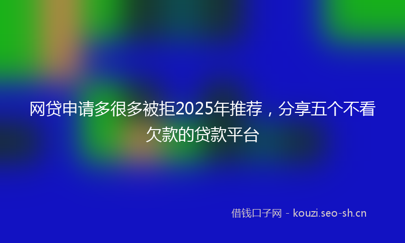 网贷申请多很多被拒2025年推荐，分享五个不看欠款的贷款平台