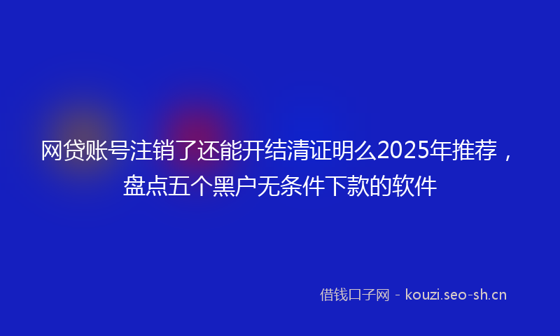 网贷账号注销了还能开结清证明么2025年推荐，盘点五个黑户无条件下款的软件