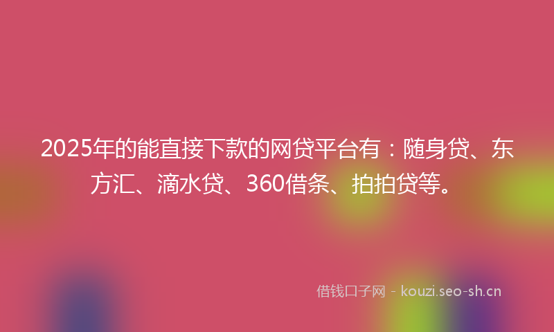 2025年的能直接下款的网贷平台有：随身贷、东方汇、滴水贷、360借条、拍拍贷等。