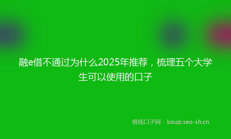 融e借不通过为什么2025年推荐，梳理五个大学生可以使用的口子