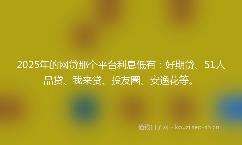2025年的网贷那个平台利息低有：好期贷、51人品贷、我来贷、投友圈、安逸花等。