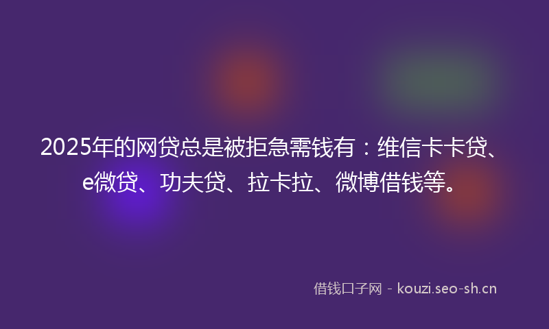 2025年的网贷总是被拒急需钱有：维信卡卡贷、e微贷、功夫贷、拉卡拉、微博借钱等。