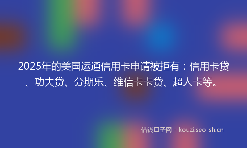 2025年的美国运通信用卡申请被拒有：信用卡贷、功夫贷、分期乐、维信卡卡贷、超人卡等。