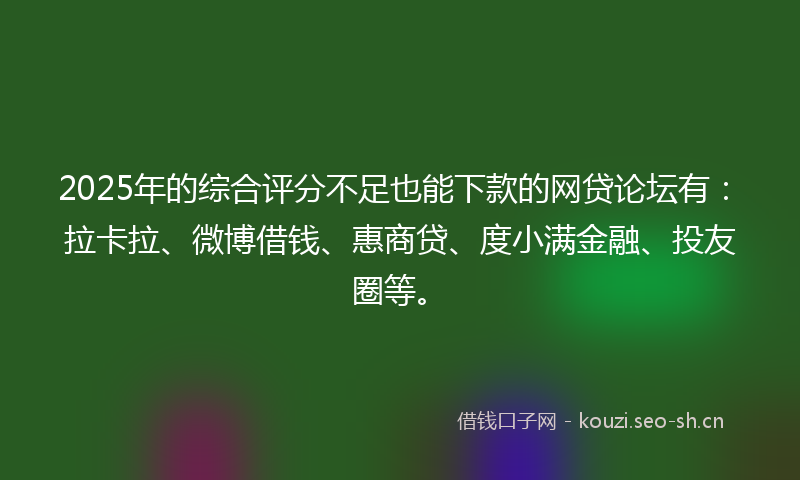 2025年的综合评分不足也能下款的网贷论坛有：拉卡拉、微博借钱、惠商贷、度小满金融、投友圈等。