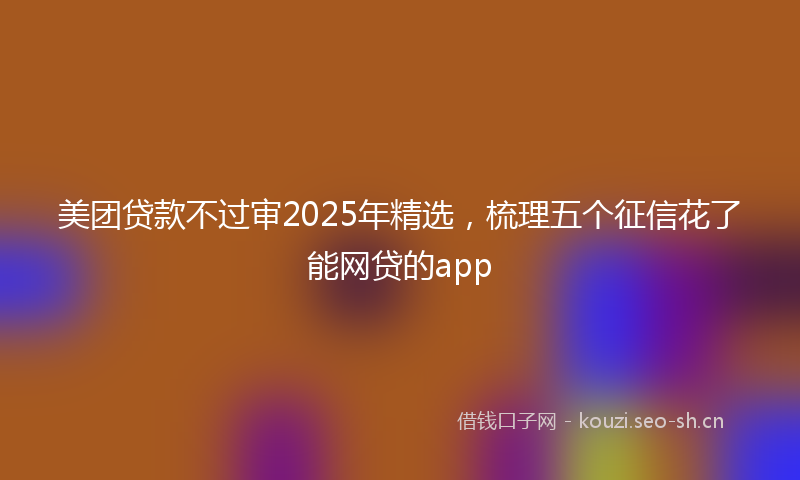 美团贷款不过审2025年精选，梳理五个征信花了能网贷的app