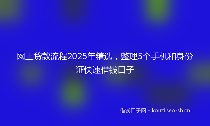 网上贷款流程2025年精选，整理5个手机和身份证快速借钱口子