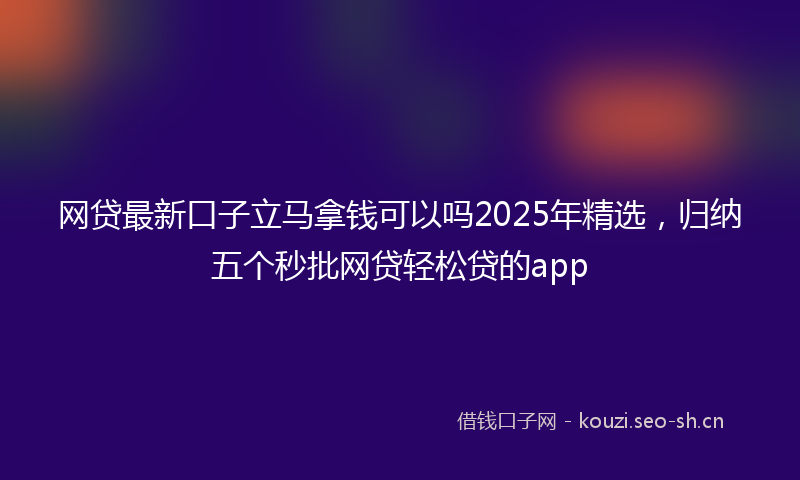 网贷最新口子立马拿钱可以吗2025年精选，归纳五个秒批网贷轻松贷的app
