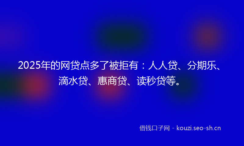 2025年的网贷点多了被拒有：人人贷、分期乐、滴水贷、惠商贷、读秒贷等。
