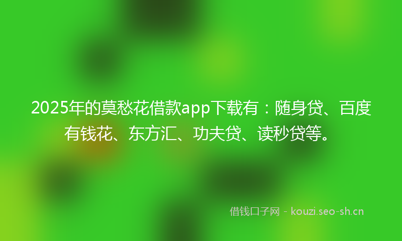2025年的莫愁花借款app下载有：随身贷、百度有钱花、东方汇、功夫贷、读秒贷等。