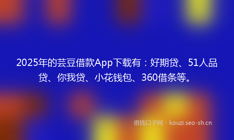 2025年的芸豆借款App下载有：好期贷、51人品贷、你我贷、小花钱包、360借条等。