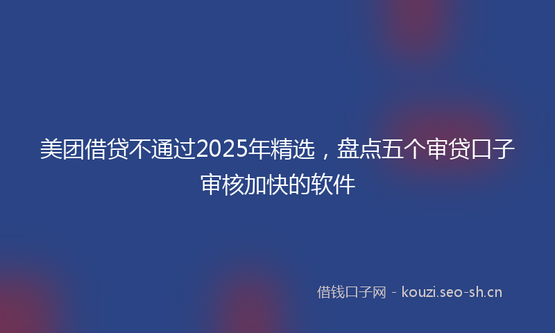 美团借贷不通过2025年精选，盘点五个审贷口子审核加快的软件