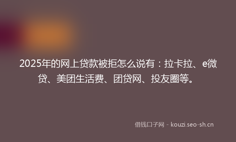 2025年的网上贷款被拒怎么说有：拉卡拉、e微贷、美团生活费、团贷网、投友圈等。