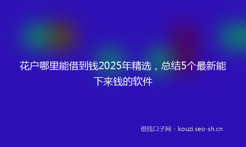 花户哪里能借到钱2025年精选，总结5个最新能下来钱的软件