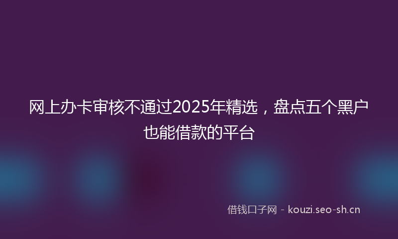 网上办卡审核不通过2025年精选，盘点五个黑户也能借款的平台