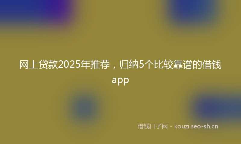 网上贷款2025年推荐，归纳5个比较靠谱的借钱app