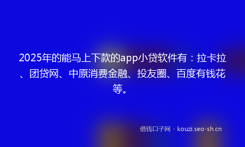 2025年的能马上下款的app小贷软件有:拉卡拉、团贷网、中原消费金融、投友圈、百度有钱花等。