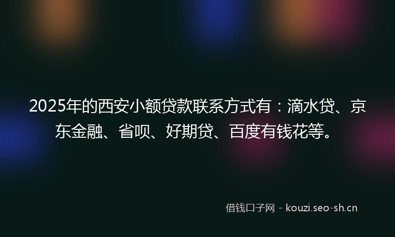 2025年的西安小额贷款联系方式有：滴水贷、京东金融、省呗、好期贷、百度有钱花等。