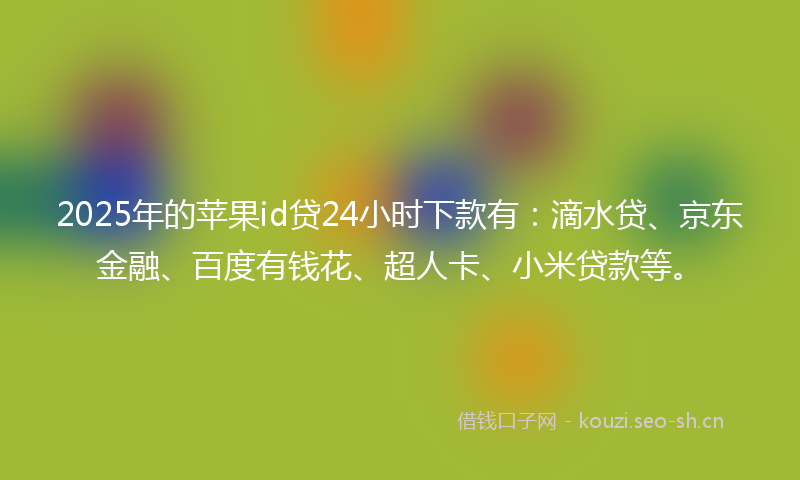2025年的苹果id贷24小时下款有：滴水贷、京东金融、百度有钱花、超人卡、小米贷款等。