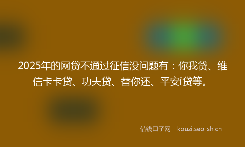 2025年的网贷不通过征信没问题有：你我贷、维信卡卡贷、功夫贷、替你还、平安i贷等。