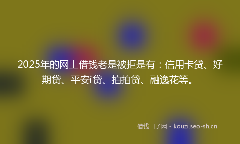 2025年的网上借钱老是被拒是有：信用卡贷、好期贷、平安i贷、拍拍贷、融逸花等。