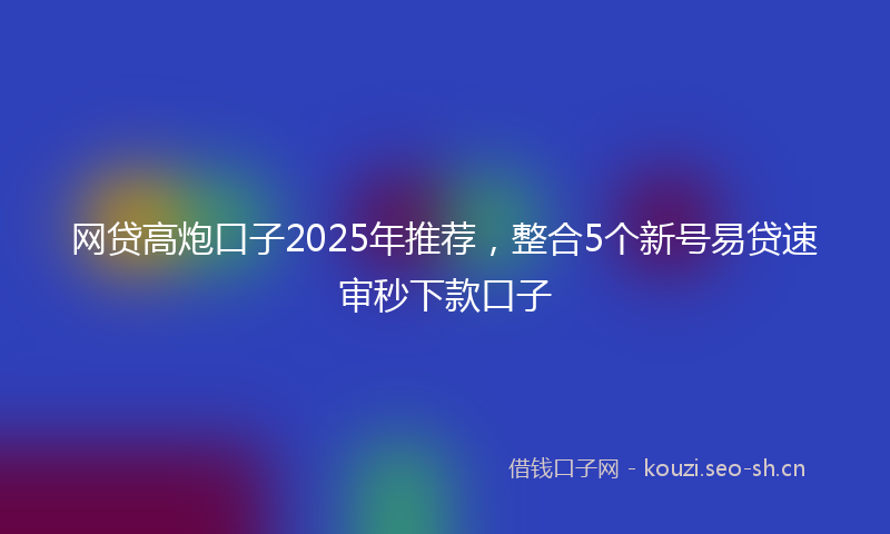 网贷高炮口子2025年推荐，整合5个新号易贷速审秒下款口子