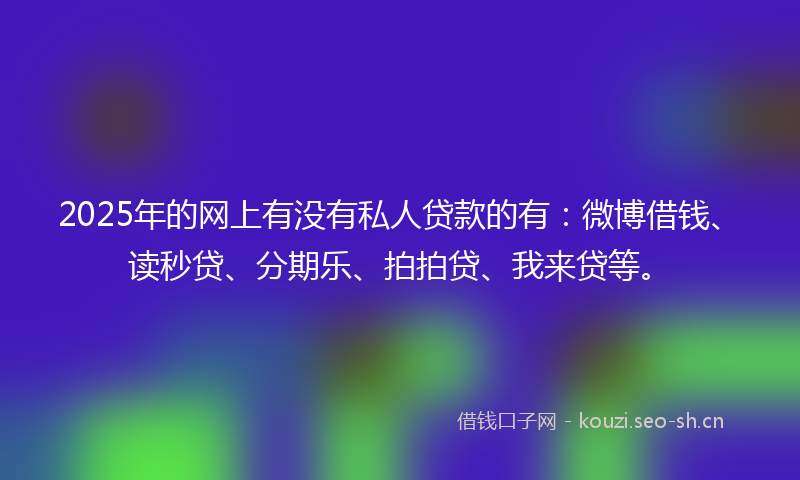 2025年的网上有没有私人贷款的有：微博借钱、读秒贷、分期乐、拍拍贷、我来贷等。