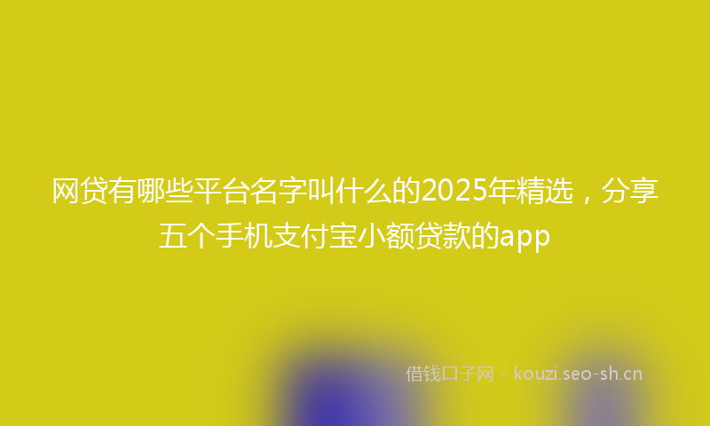 网贷有哪些平台名字叫什么的2025年精选，分享五个手机支付宝小额贷款的app