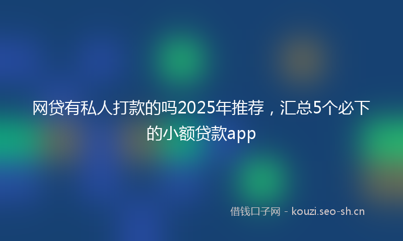 网贷有私人打款的吗2025年推荐，汇总5个必下的小额贷款app