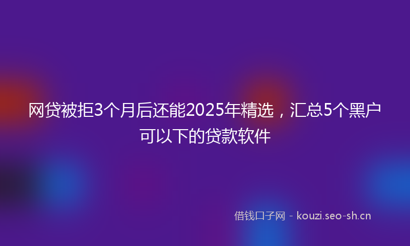 网贷被拒3个月后还能2025年精选，汇总5个黑户可以下的贷款软件
